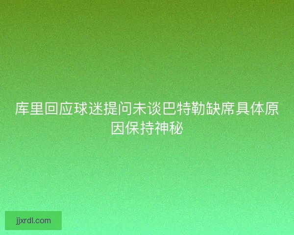 库里回应球迷提问未谈巴特勒缺席具体原因保持神秘 库里回应球迷提问未谈巴特勒缺席具体原因保持神秘