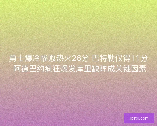 勇士爆冷惨败热火26分 巴特勒仅得11分 阿德巴约疯狂爆发库里缺阵成关键因素