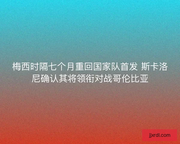 梅西时隔七个月重回国家队首发 斯卡洛尼确认其将领衔对战哥伦比亚 梅西时隔七个月重回国家队首发 斯卡洛尼确认其将领衔对战哥伦比亚