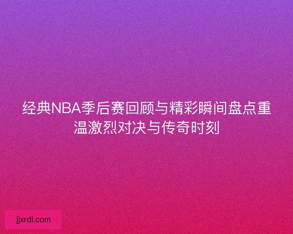 经典NBA季后赛回顾与精彩瞬间盘点重温激烈对决与传奇时刻