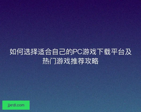 如何选择适合自己的PC游戏下载平台及热门游戏推荐攻略
