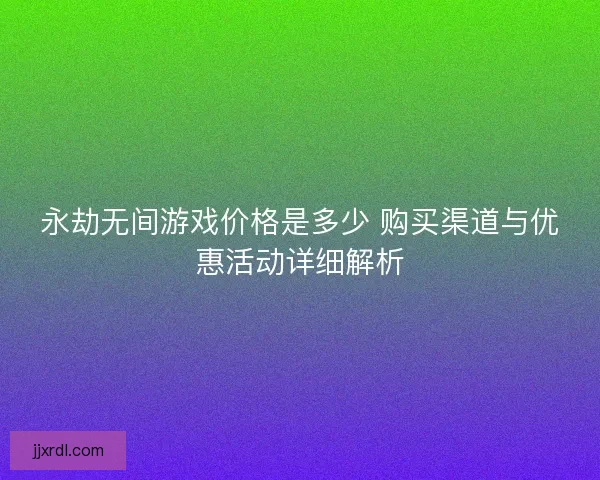 永劫无间游戏价格是多少 购买渠道与优惠活动详细解析 永劫无间游戏价格是多少 购买渠道与优惠活动详细解析
