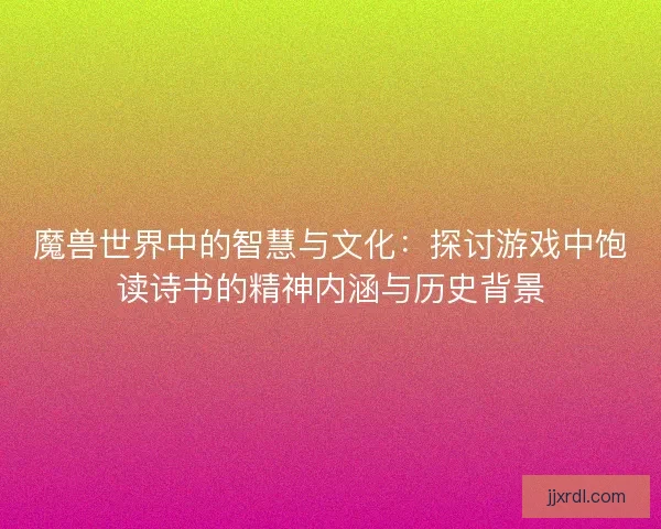 魔兽世界中的智慧与文化：探讨游戏中饱读诗书的精神内涵与历史背景