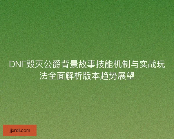 DNF毁灭公爵背景故事技能机制与实战玩法全面解析版本趋势展望