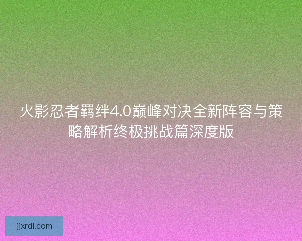 火影忍者羁绊4.0巅峰对决全新阵容与策略解析终极挑战篇深度版 火影忍者羁绊4.0巅峰对决全新阵容与策略解析终极挑战篇深度版