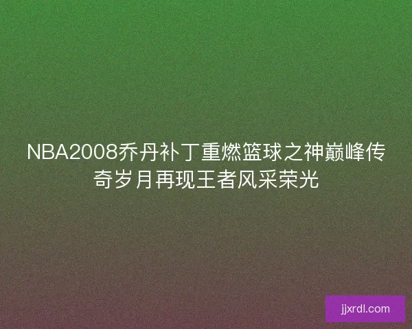 NBA2008乔丹补丁重燃篮球之神巅峰传奇岁月再现王者风采荣光