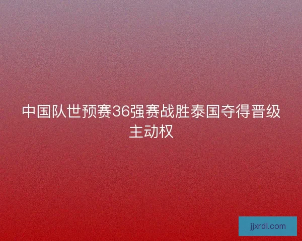 中国队世预赛36强赛战胜泰国夺得晋级主动权 中国队世预赛36强赛战胜泰国夺得晋级主动权