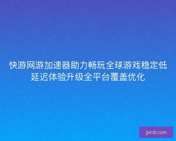 快游网游加速器助力畅玩全球游戏稳定低延迟体验升级全平台覆盖优化