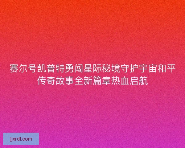 赛尔号凯普特勇闯星际秘境守护宇宙和平传奇故事全新篇章热血启航 赛尔号凯普特勇闯星际秘境守护宇宙和平传奇故事全新篇章热血启航