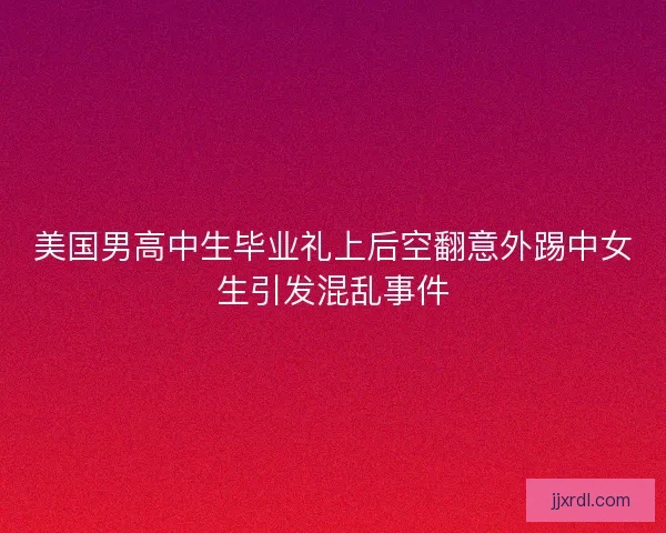 美国男高中生毕业礼上后空翻意外踢中女生引发混乱事件 美国男高中生毕业礼上后空翻意外踢中女生引发混乱事件