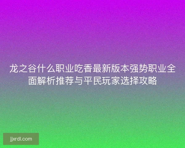 龙之谷什么职业吃香最新版本强势职业全面解析推荐与平民玩家选择攻略 龙之谷什么职业吃香最新版本强势职业全面解析推荐与平民玩家选择攻略
