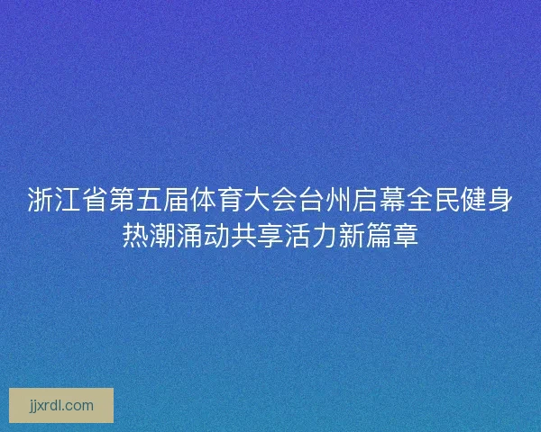 浙江省第五届体育大会台州启幕全民健身热潮涌动共享活力新篇章