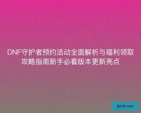 DNF守护者预约活动全面解析与福利领取攻略指南新手必看版本更新亮点