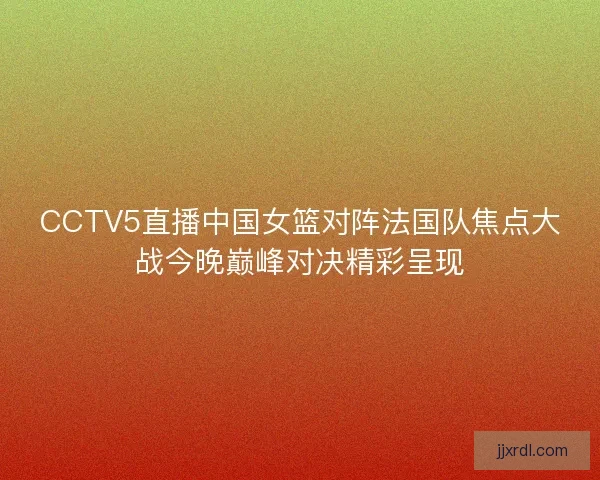 CCTV5直播中国女篮对阵法国队焦点大战今晚巅峰对决精彩呈现