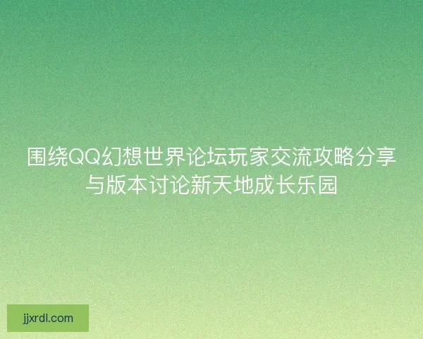 围绕QQ幻想世界论坛玩家交流攻略分享与版本讨论新天地成长乐园