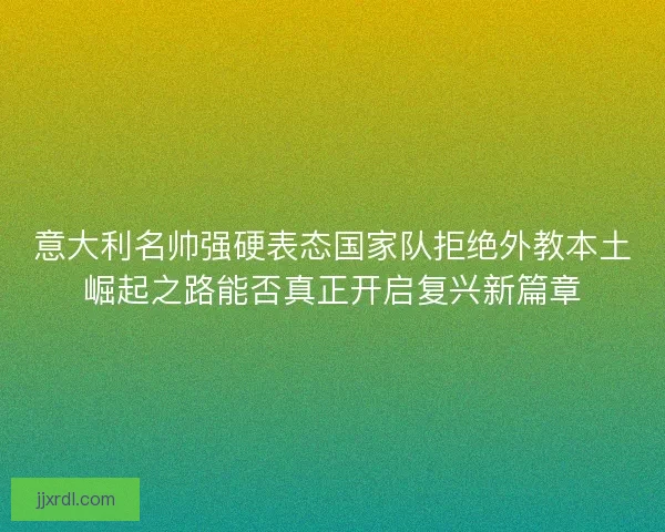 意大利名帅强硬表态国家队拒绝外教本土崛起之路能否真正开启复兴新篇章 意大利名帅强硬表态国家队拒绝外教本土崛起之路能否真正开启复兴新篇章