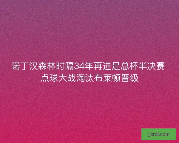 诺丁汉森林时隔34年再进足总杯半决赛 点球大战淘汰布莱顿晋级 诺丁汉森林时隔34年再进足总杯半决赛 点球大战淘汰布莱顿晋级