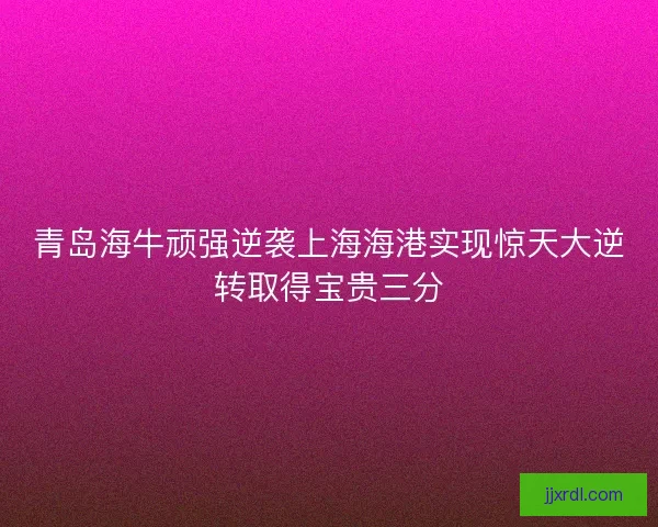 青岛海牛顽强逆袭上海海港实现惊天大逆转取得宝贵三分