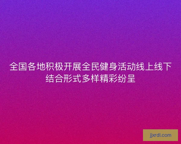 全国各地积极开展全民健身活动线上线下结合形式多样精彩纷呈 全国各地积极开展全民健身活动线上线下结合形式多样精彩纷呈