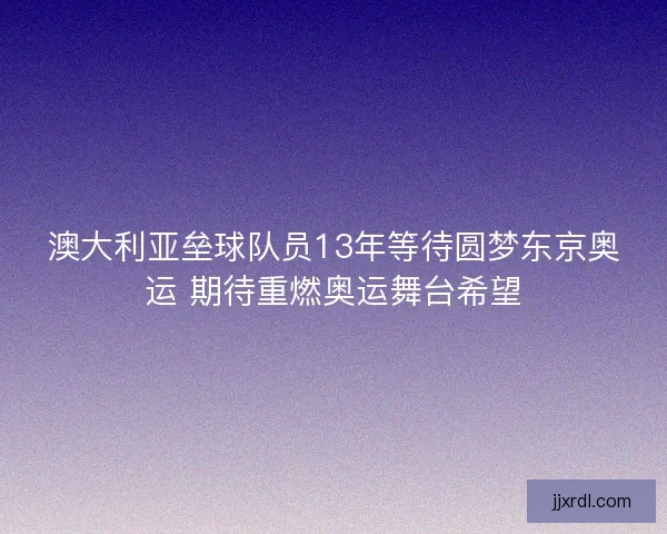 澳大利亚垒球队员13年等待圆梦东京奥运 期待重燃奥运舞台希望 澳大利亚垒球队员13年等待圆梦东京奥运 期待重燃奥运舞台希望