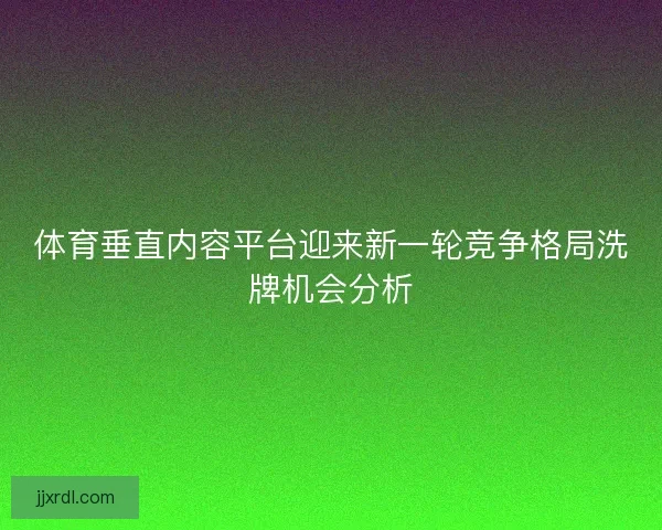 体育垂直内容平台迎来新一轮竞争格局洗牌机会分析 体育垂直内容平台迎来新一轮竞争格局洗牌机会分析