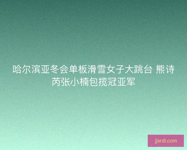 哈尔滨亚冬会单板滑雪女子大跳台 熊诗芮张小楠包揽冠亚军