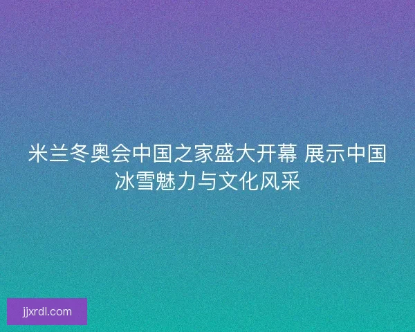 米兰冬奥会中国之家盛大开幕 展示中国冰雪魅力与文化风采 米兰冬奥会中国之家盛大开幕 展示中国冰雪魅力与文化风采
