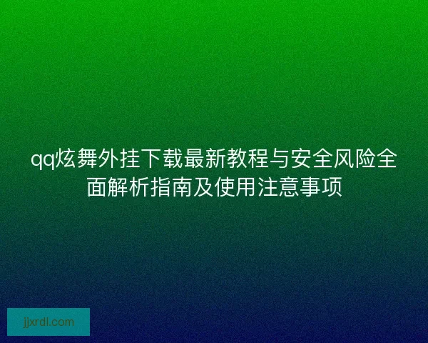 qq炫舞外挂下载最新教程与安全风险全面解析指南及使用注意事项 qq炫舞外挂下载最新教程与安全风险全面解析指南及使用注意事项