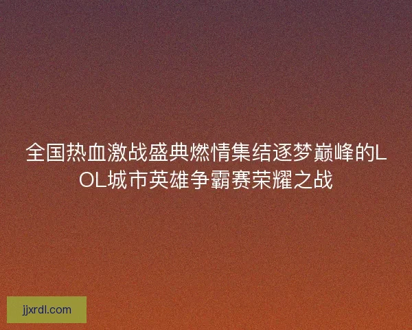 全国热血激战盛典燃情集结逐梦巅峰的LOL城市英雄争霸赛荣耀之战 全国热血激战盛典燃情集结逐梦巅峰的LOL城市英雄争霸赛荣耀之战