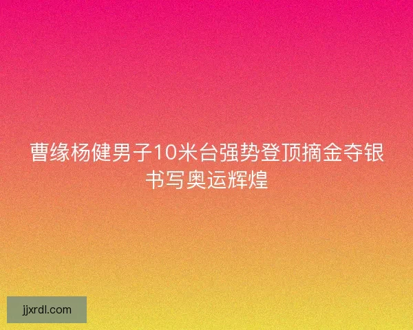 曹缘杨健男子10米台强势登顶摘金夺银书写奥运辉煌 曹缘杨健男子10米台强势登顶摘金夺银书写奥运辉煌