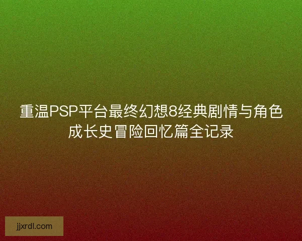 重温PSP平台最终幻想8经典剧情与角色成长史冒险回忆篇全记录