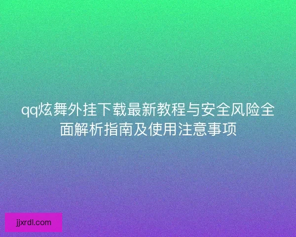 qq炫舞外挂下载最新教程与安全风险全面解析指南及使用注意事项 qq炫舞外挂下载最新教程与安全风险全面解析指南及使用注意事项