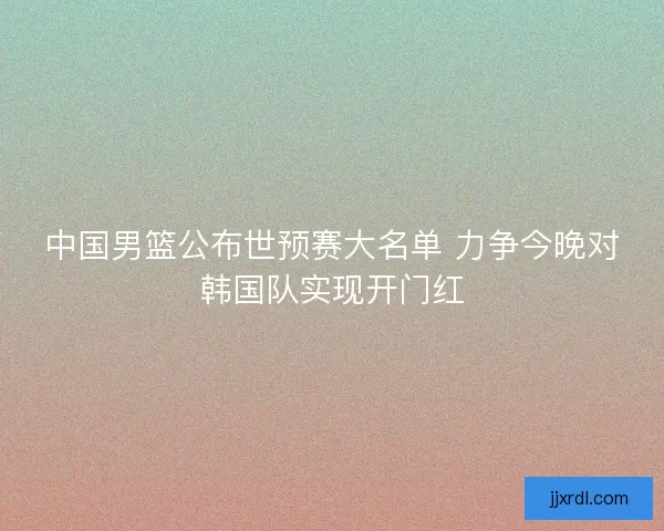 中国男篮公布世预赛大名单 力争今晚对韩国队实现开门红 中国男篮公布世预赛大名单 力争今晚对韩国队实现开门红