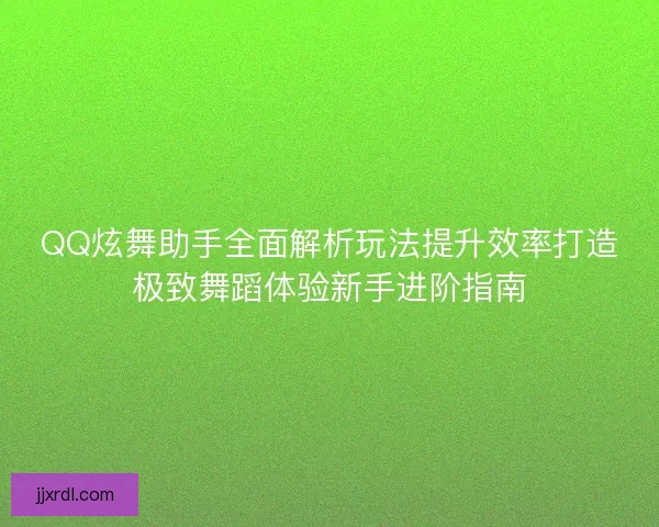 QQ炫舞助手全面解析玩法提升效率打造极致舞蹈体验新手进阶指南 QQ炫舞助手全面解析玩法提升效率打造极致舞蹈体验新手进阶指南