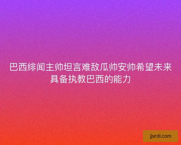 巴西绯闻主帅坦言难敌瓜帅安帅希望未来具备执教巴西的能力 巴西绯闻主帅坦言难敌瓜帅安帅希望未来具备执教巴西的能力