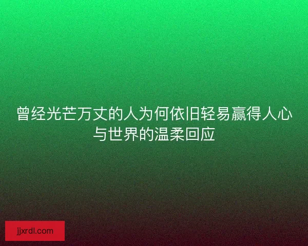 曾经光芒万丈的人为何依旧轻易赢得人心与世界的温柔回应 曾经光芒万丈的人为何依旧轻易赢得人心与世界的温柔回应