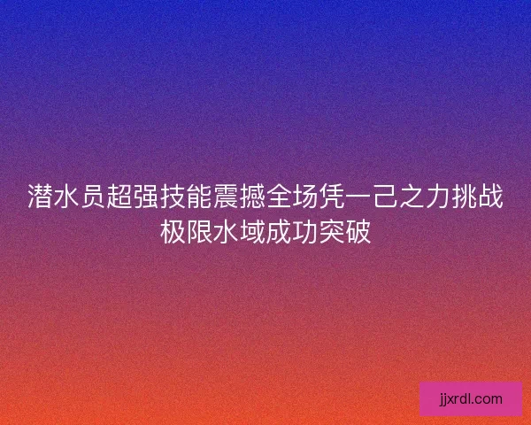 潜水员超强技能震撼全场凭一己之力挑战极限水域成功突破 潜水员超强技能震撼全场凭一己之力挑战极限水域成功突破