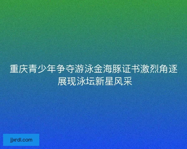 重庆青少年争夺游泳金海豚证书激烈角逐 展现泳坛新星风采 重庆青少年争夺游泳金海豚证书激烈角逐 展现泳坛新星风采