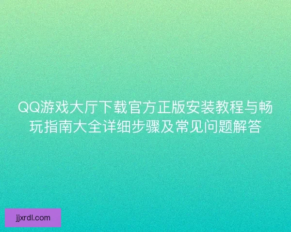 QQ游戏大厅下载官方正版安装教程与畅玩指南大全详细步骤及常见问题解答 QQ游戏大厅下载官方正版安装教程与畅玩指南大全详细步骤及常见问题解答