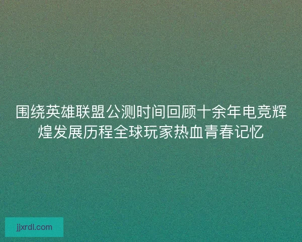 围绕英雄联盟公测时间回顾十余年电竞辉煌发展历程全球玩家热血青春记忆 围绕英雄联盟公测时间回顾十余年电竞辉煌发展历程全球玩家热血青春记忆