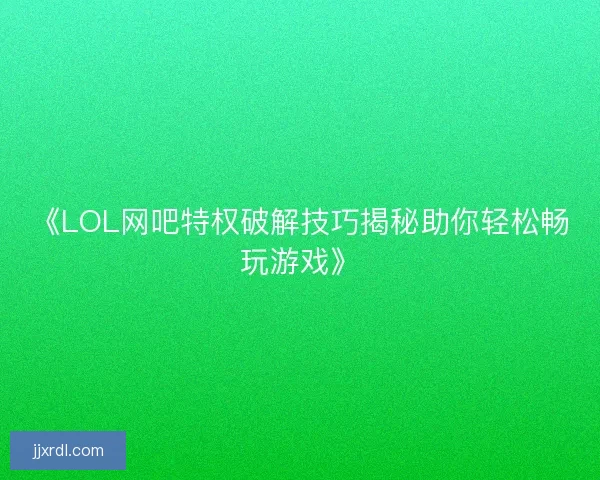 《LOL网吧特权破解技巧揭秘助你轻松畅玩游戏》 《LOL网吧特权破解技巧揭秘助你轻松畅玩游戏》