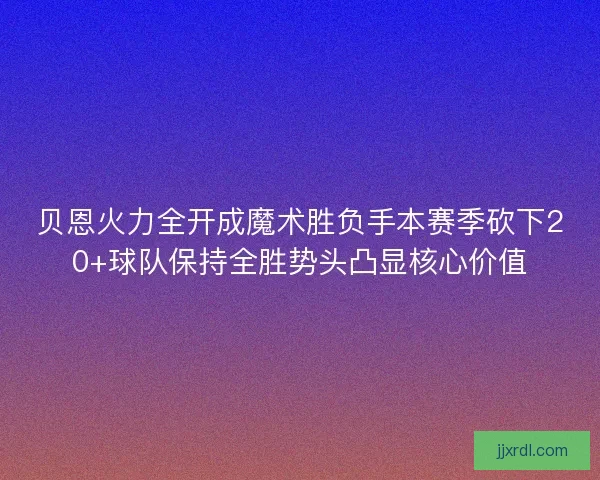 贝恩火力全开成魔术胜负手本赛季砍下20+球队保持全胜势头凸显核心价值