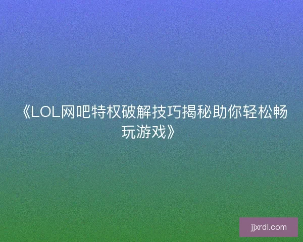 《LOL网吧特权破解技巧揭秘助你轻松畅玩游戏》 《LOL网吧特权破解技巧揭秘助你轻松畅玩游戏》